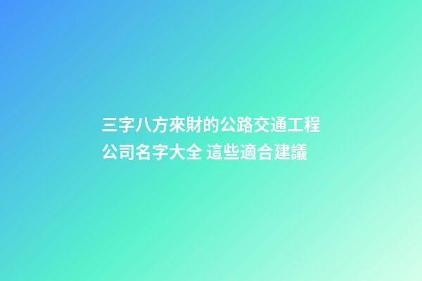 三字八方來財的公路交通工程公司名字大全 這些適合建議-第1張-公司起名-玄機派